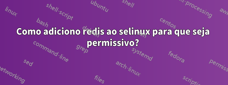 Como adiciono redis ao selinux para que seja permissivo?