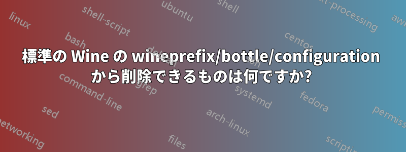 標準の Wine の wineprefix/bottle/configuration から削除できるものは何ですか?