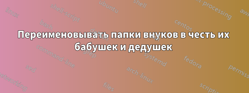 Переименовывать папки внуков в честь их бабушек и дедушек