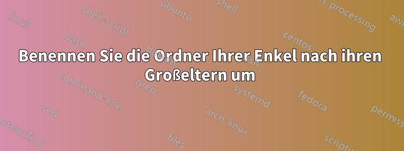 Benennen Sie die Ordner Ihrer Enkel nach ihren Großeltern um