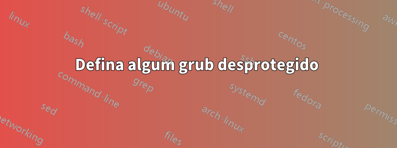 Defina algum grub desprotegido