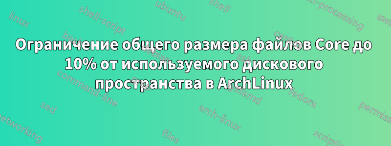 Ограничение общего размера файлов Core до 10% от используемого дискового пространства в ArchLinux