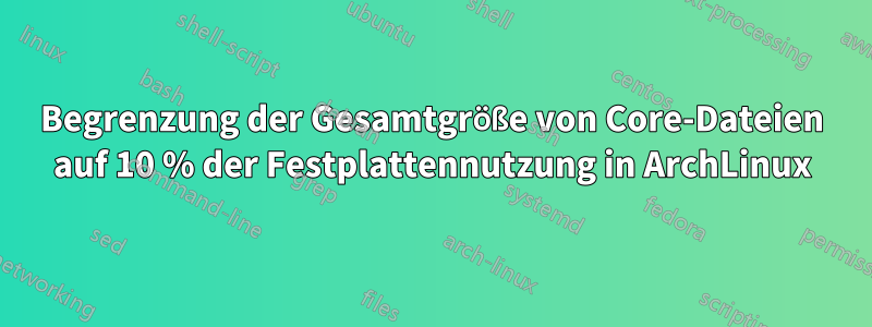 Begrenzung der Gesamtgröße von Core-Dateien auf 10 % der Festplattennutzung in ArchLinux