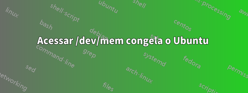 Acessar /dev/mem congela o Ubuntu