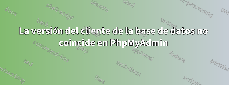 La versión del cliente de la base de datos no coincide en PhpMyAdmin