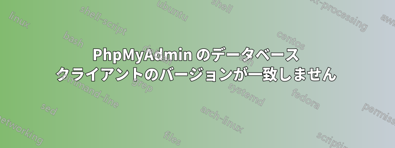 PhpMyAdmin のデータベース クライアントのバージョンが一致しません