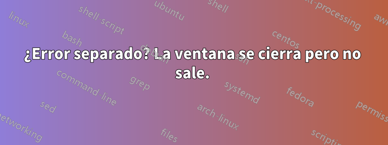 ¿Error separado? La ventana se cierra pero no sale.