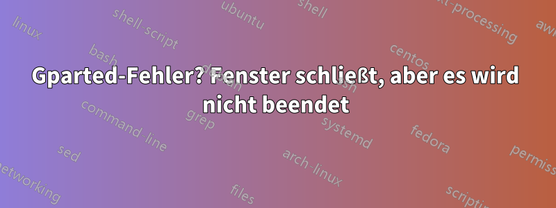 Gparted-Fehler? Fenster schließt, aber es wird nicht beendet