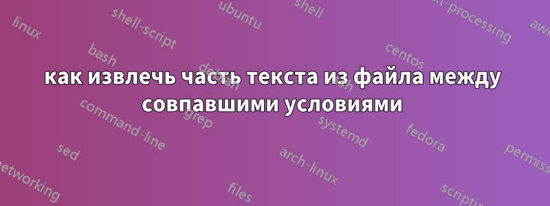 как извлечь часть текста из файла между совпавшими условиями