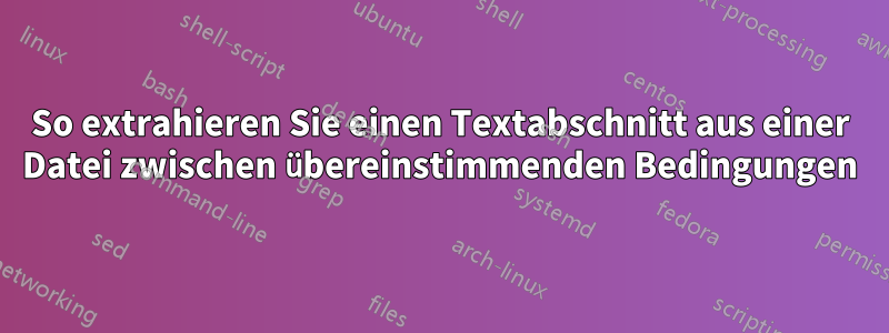 So extrahieren Sie einen Textabschnitt aus einer Datei zwischen übereinstimmenden Bedingungen