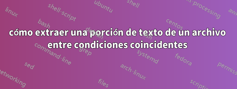 cómo extraer una porción de texto de un archivo entre condiciones coincidentes