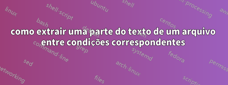 como extrair uma parte do texto de um arquivo entre condições correspondentes