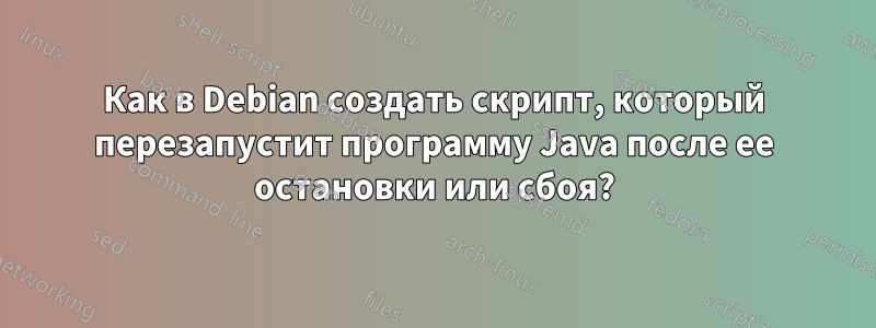 Как в Debian создать скрипт, который перезапустит программу Java после ее остановки или сбоя?