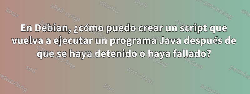 En Debian, ¿cómo puedo crear un script que vuelva a ejecutar un programa Java después de que se haya detenido o haya fallado?