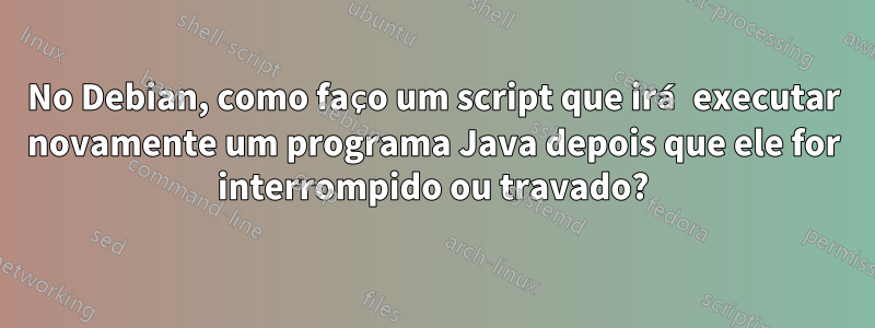 No Debian, como faço um script que irá executar novamente um programa Java depois que ele for interrompido ou travado?