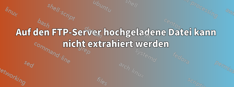 Auf den FTP-Server hochgeladene Datei kann nicht extrahiert werden