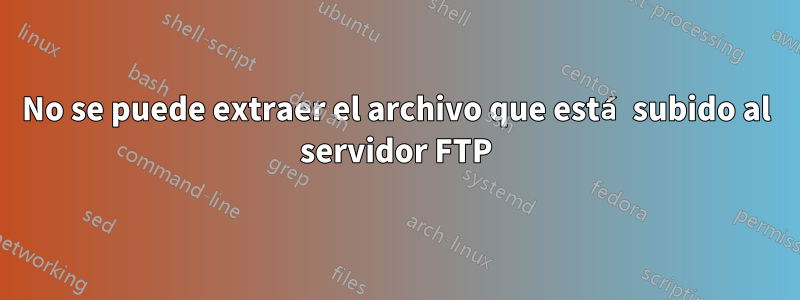 No se puede extraer el archivo que está subido al servidor FTP