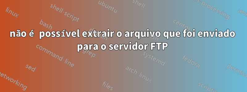 não é possível extrair o arquivo que foi enviado para o servidor FTP