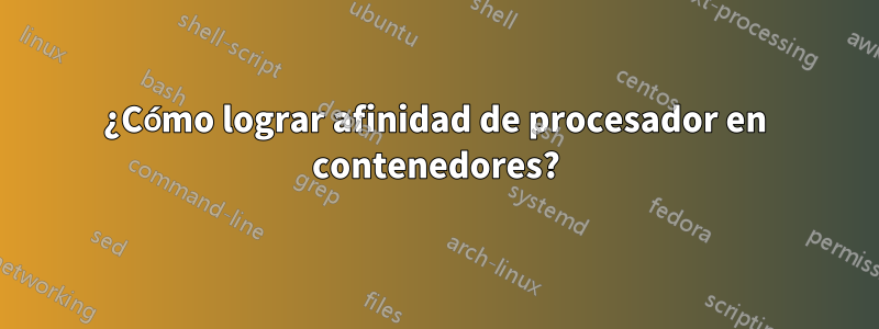 ¿Cómo lograr afinidad de procesador en contenedores?