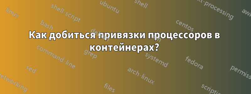 Как добиться привязки процессоров в контейнерах?