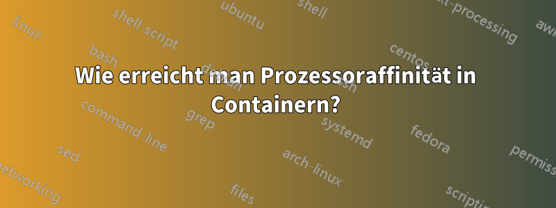 Wie erreicht man Prozessoraffinität in Containern?