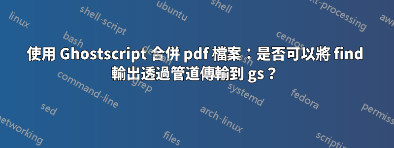 使用 Ghostscript 合併 pdf 檔案：是否可以將 find 輸出透過管道傳輸到 gs？