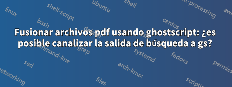 Fusionar archivos pdf usando ghostscript: ¿es posible canalizar la salida de búsqueda a gs?