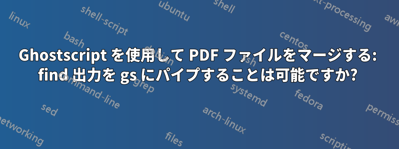 Ghostscript を使用して PDF ファイルをマージする: find 出力を gs にパイプすることは可能ですか?