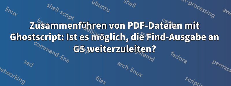 Zusammenführen von PDF-Dateien mit Ghostscript: Ist es möglich, die Find-Ausgabe an GS weiterzuleiten?