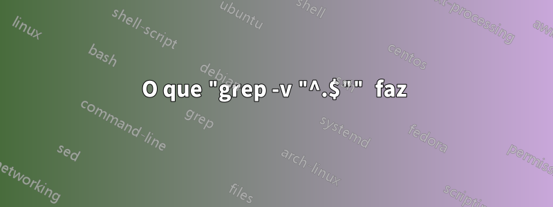 O que "grep -v "^.$"" faz