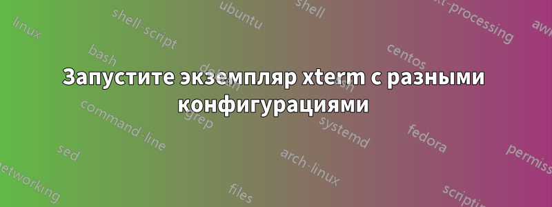 Запустите экземпляр xterm с разными конфигурациями