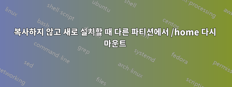 복사하지 않고 새로 설치할 때 다른 파티션에서 /home 다시 마운트