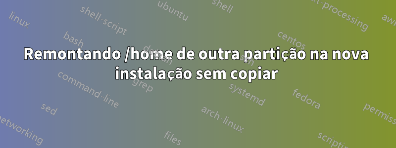 Remontando /home de outra partição na nova instalação sem copiar