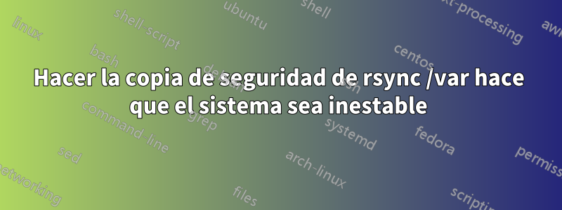 Hacer la copia de seguridad de rsync /var hace que el sistema sea inestable