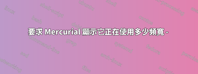 要求 Mercurial 顯示它正在使用多少頻寬 -