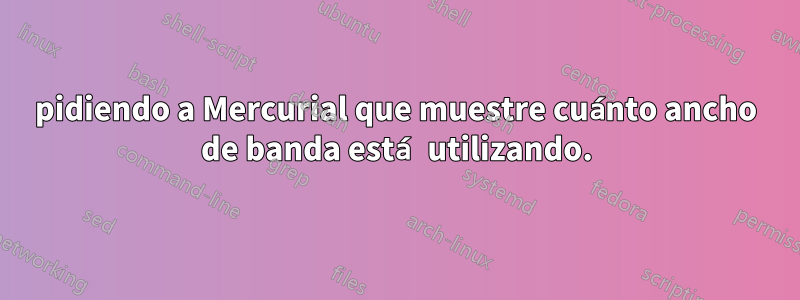 pidiendo a Mercurial que muestre cuánto ancho de banda está utilizando.