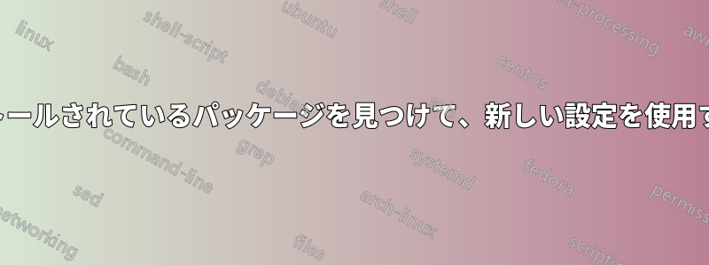 古い設定がインストールされているパッケージを見つけて、新しい設定を使用するように強制する