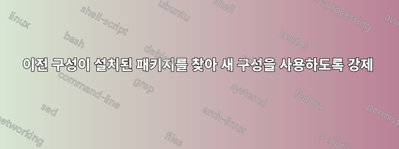 이전 구성이 설치된 패키지를 찾아 새 구성을 사용하도록 강제