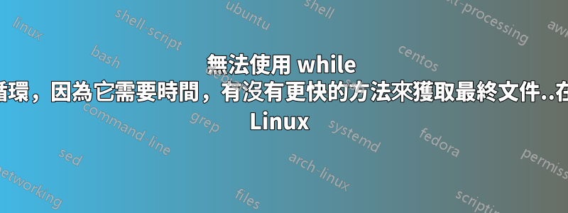 無法使用 while 循環，因為它需要時間，有沒有更快的方法來獲取最終文件..在 Linux 