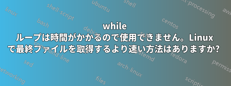 while ループは時間がかかるので使用できません。Linux で最終ファイルを取得するより速い方法はありますか? 