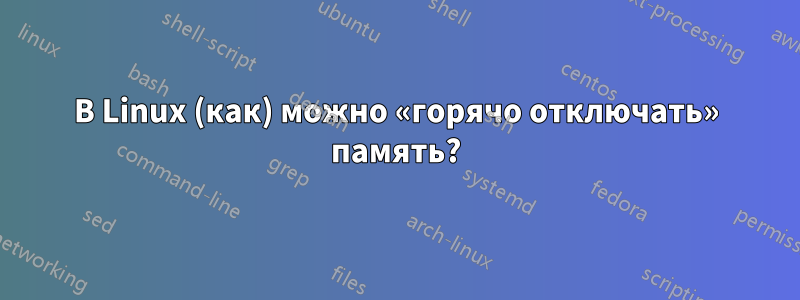 В Linux (как) можно «горячо отключать» память?