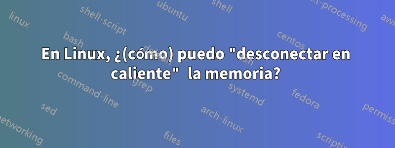 En Linux, ¿(cómo) puedo "desconectar en caliente" la memoria?