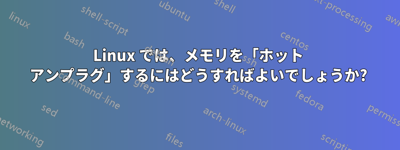 Linux では、メモリを「ホット アンプラグ」するにはどうすればよいでしょうか?