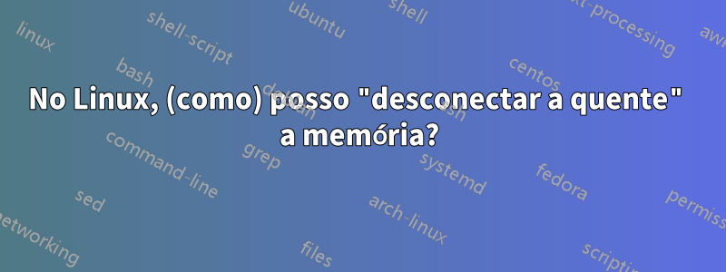 No Linux, (como) posso "desconectar a quente" a memória?