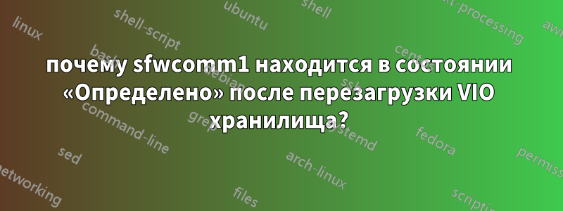 почему sfwcomm1 находится в состоянии «Определено» после перезагрузки VIO хранилища?