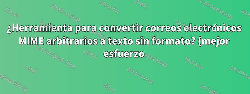 ¿Herramienta para convertir correos electrónicos MIME arbitrarios a texto sin formato? (mejor esfuerzo)