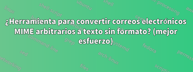 ¿Herramienta para convertir correos electrónicos MIME arbitrarios a texto sin formato? (mejor esfuerzo)