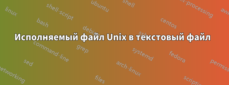 Исполняемый файл Unix в текстовый файл 