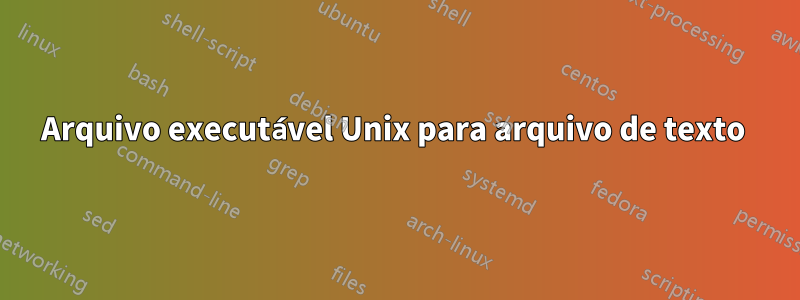 Arquivo executável Unix para arquivo de texto 