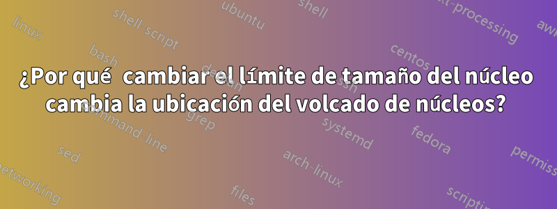 ¿Por qué cambiar el límite de tamaño del núcleo cambia la ubicación del volcado de núcleos?